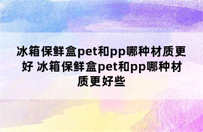 冰箱保鲜盒pet和pp哪种材质更好 冰箱保鲜盒pet和pp哪种材质更好些